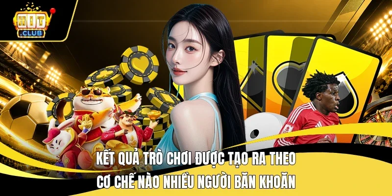 Kết quả trò chơi được tạo ra theo cơ chế nào nhiều người băn khoăn